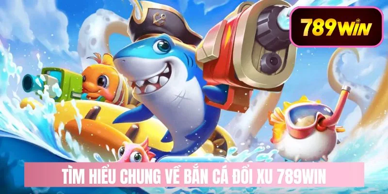 Tìm hiểu chung về bắn cá đổi xu 789WIN