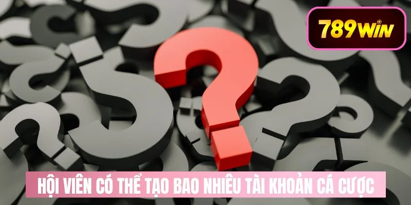 Hội viên có thể tạo bao nhiêu tài khoản cá cược